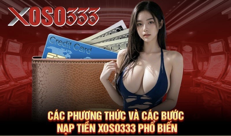 Các phương thức và các bước nạp tiền Xoso333 phổ biến