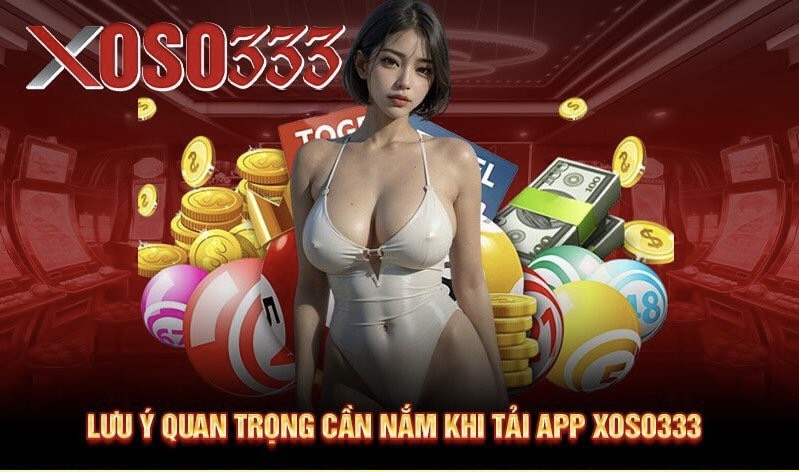 Lưu ý quan trọng cần nắm khi tải app Xoso333